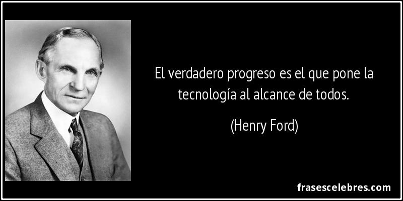 El verdadero progreso es el que pone la tecnología al alcance de todos. (Henry Ford)
