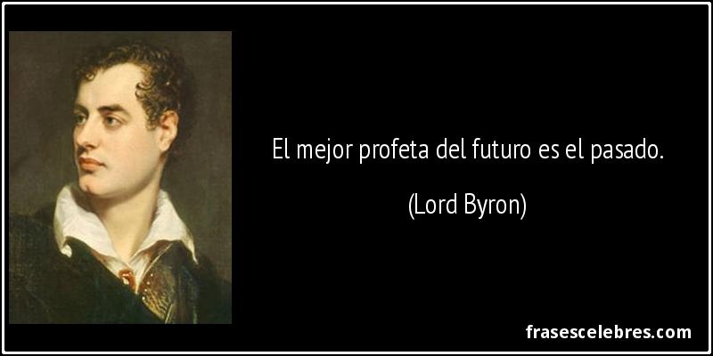 El mejor profeta del futuro es el pasado. (Lord Byron)
