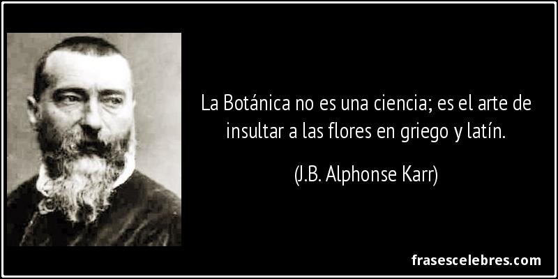 La Botánica no es una ciencia; es el arte de insultar a las flores en griego y latín. (J.B. Alphonse Karr)